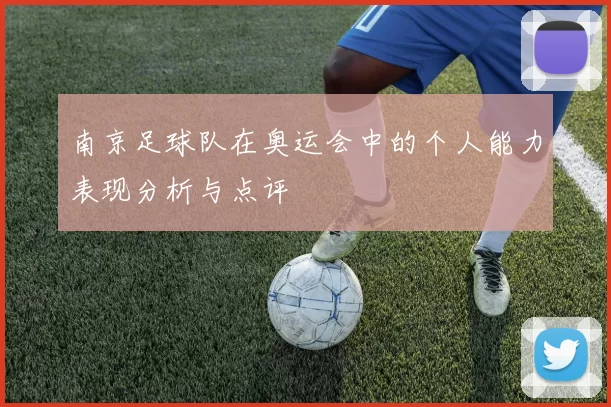 南京足球队在奥运会中的个人能力表现分析与点评