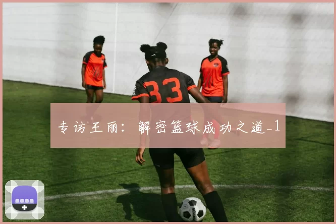 专访王丽：解密篮球成功之道_1