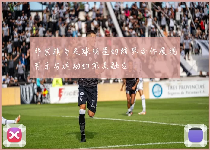 邓紫棋与足球明星的跨界合作展现音乐与运动的完美融合