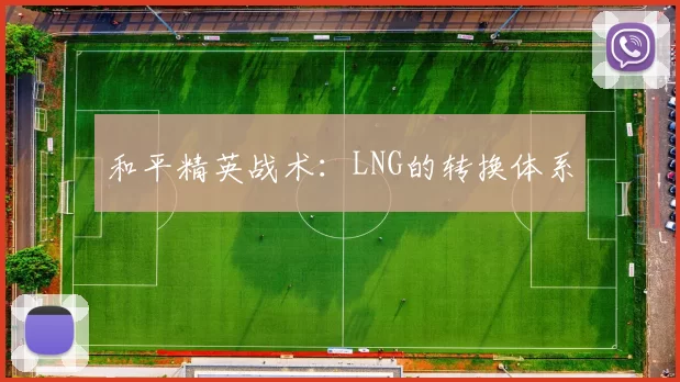 和平精英战术：LNG的转换体系