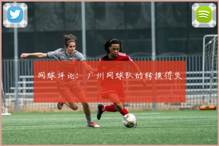 网球评论：广州网球队的转换得失