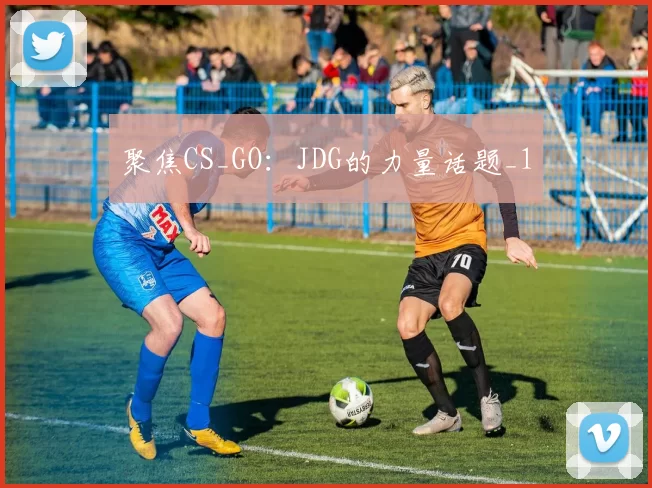 聚焦CS_GO：JDG的力量话题_1