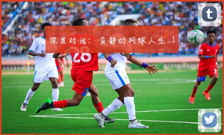 深度对话：黄静的网球人生_1