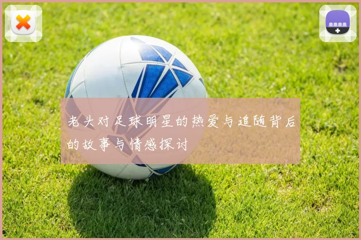 老头对足球明星的热爱与追随背后的故事与情感探讨