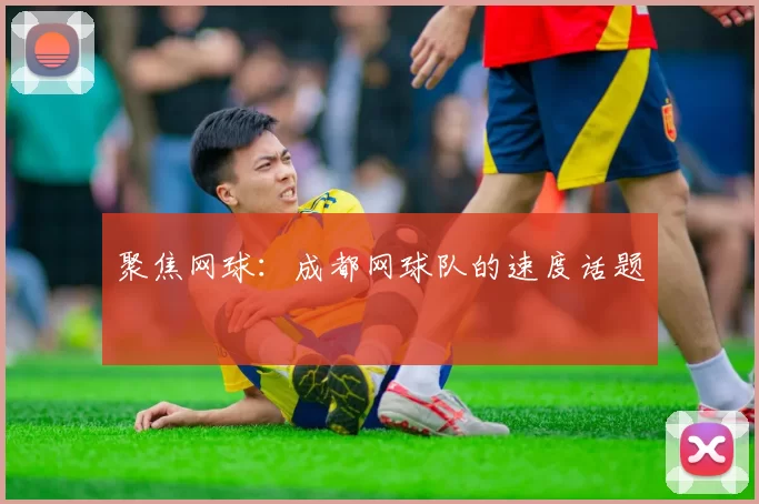 聚焦网球：成都网球队的速度话题