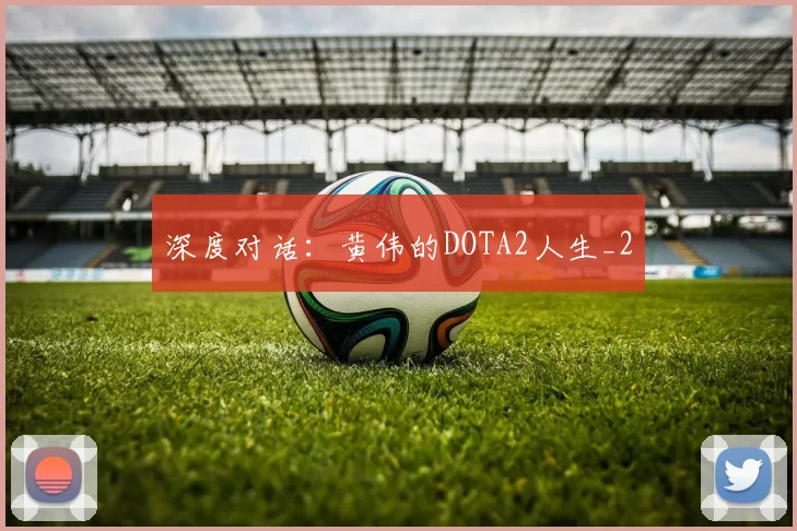 深度对话：黄伟的DOTA2人生_2