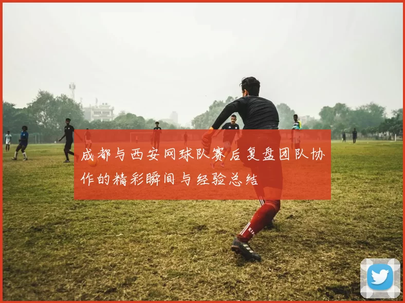 成都与西安网球队赛后复盘团队协作的精彩瞬间与经验总结