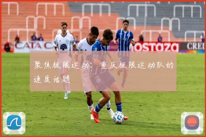 聚焦极限运动：重庆极限运动队的速度话题