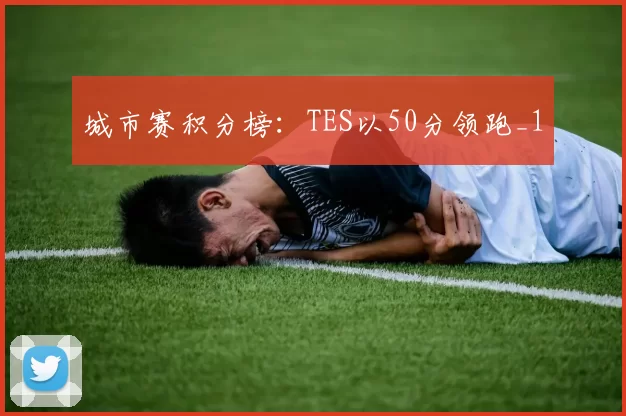 城市赛积分榜：TES以50分领跑_1