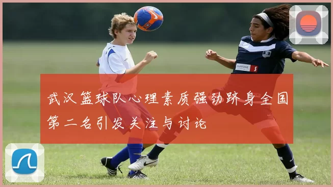 武汉篮球队心理素质强劲跻身全国第二名引发关注与讨论