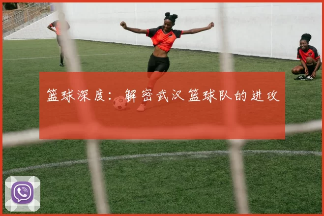 篮球深度：解密武汉篮球队的进攻