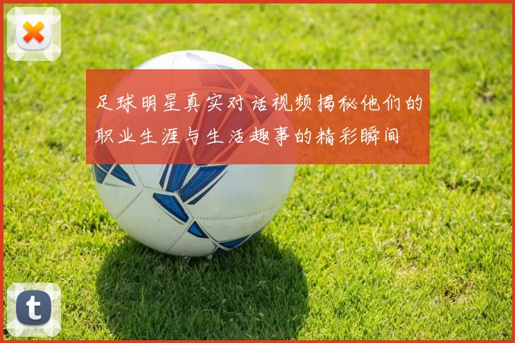 足球明星真实对话视频揭秘他们的职业生涯与生活趣事的精彩瞬间