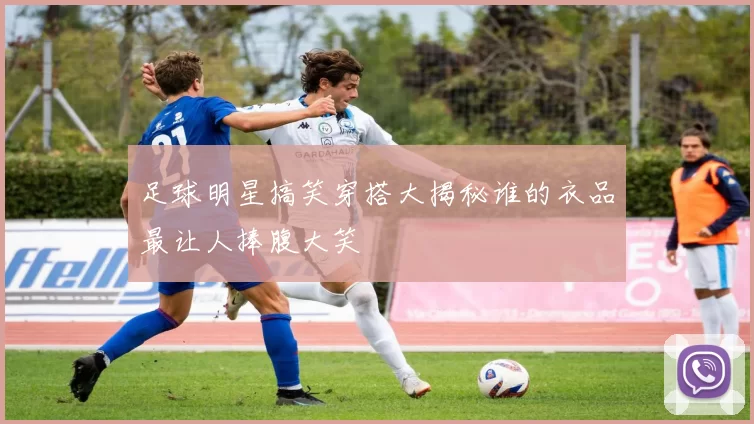 足球明星搞笑穿搭大揭秘谁的衣品最让人捧腹大笑