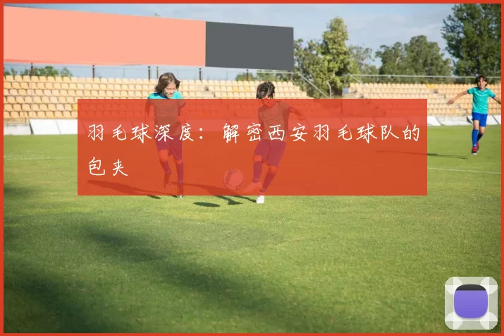 羽毛球深度：解密西安羽毛球队的包夹