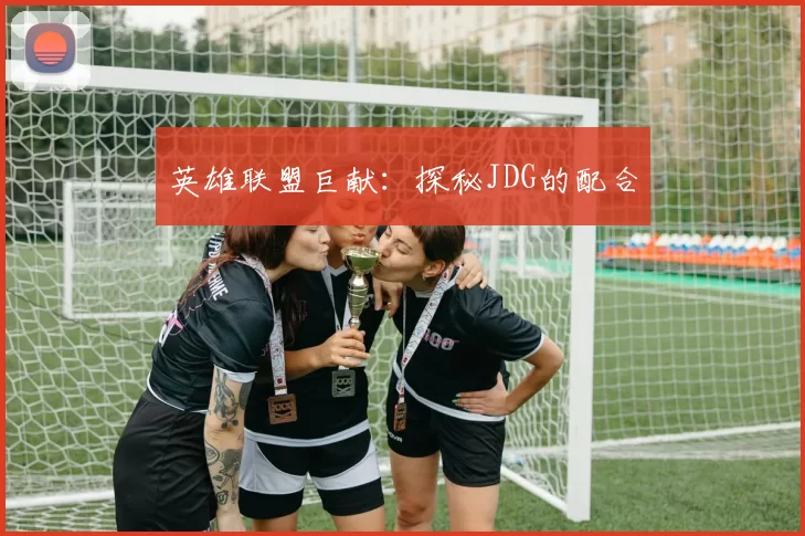 英雄联盟巨献：探秘JDG的配合