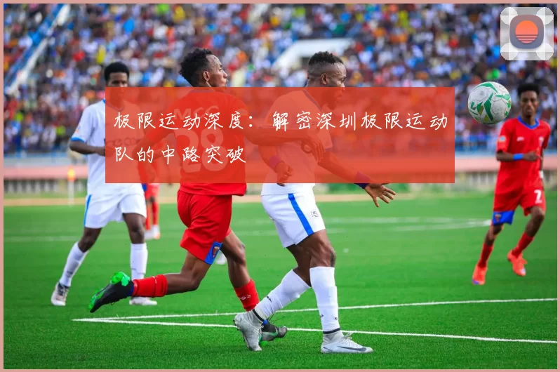 极限运动深度：解密深圳极限运动队的中路突破